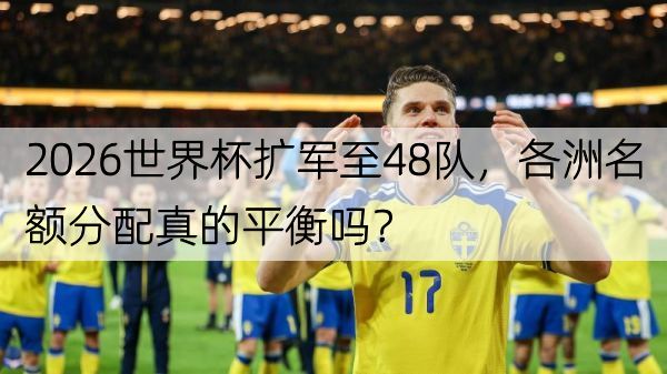 2026世界杯扩军至48队，各洲名额分配真的平衡吗？