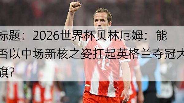 标题：2026世界杯贝林厄姆：能否以中场新核之姿扛起英格兰夺冠大旗？