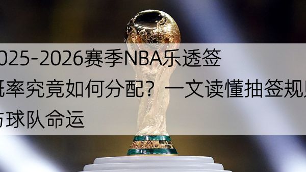 2025-2026赛季NBA乐透签概率究竟如何分配？一文读懂抽签规则与球队命运