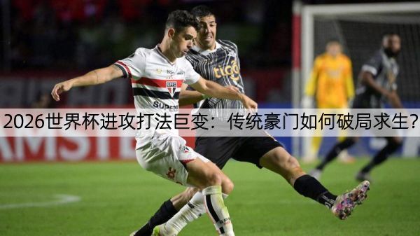 2026世界杯进攻打法巨变：传统豪门如何破局求生？