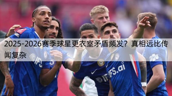 2025-2026赛季球星更衣室矛盾频发？真相远比传闻复杂