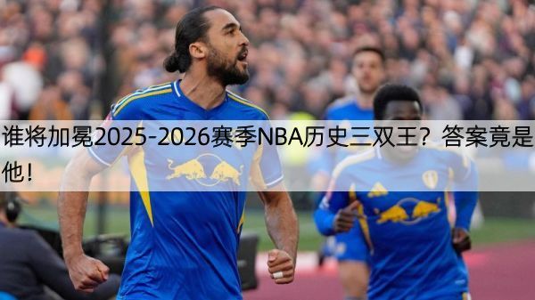 详细阅读:谁将加冕2025-2026赛季NBA历史三双王?答案竟是他! 谁将加冕2025-2026赛季NBA历史三双王?答案竟是他!
