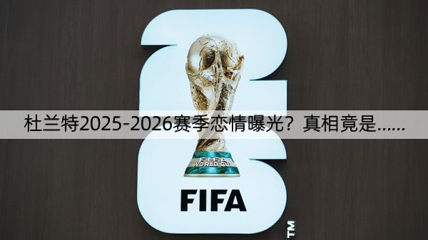 详细阅读:杜兰特2025-2026赛季恋情曝光?真相竟是…… 杜兰特2025-2026赛季恋情曝光?真相竟是……