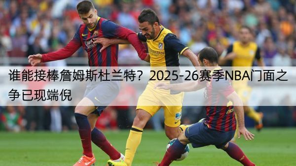 详细阅读:谁能接棒詹姆斯杜兰特?2025-26赛季NBA门面之争已现端倪 谁能接棒詹姆斯杜兰特?2025-26赛季NBA门面之争已现端倪
