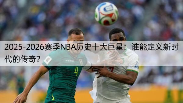 详细阅读:2025-2026赛季NBA历史十大巨星:谁能定义新时代的传奇? 2025-2026赛季NBA历史十大巨星:谁能定义新时代的传奇?