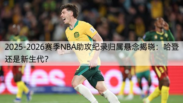 详细阅读:2025-2026赛季NBA助攻纪录归属悬念揭晓:哈登还是新生代? 2025-2026赛季NBA助攻纪录归属悬念揭晓:哈登还是新生代?