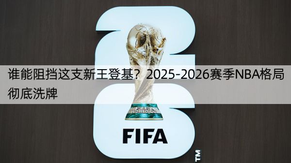 详细阅读:谁能阻挡这支新王登基?2025-2026赛季NBA格局彻底洗牌 谁能阻挡这支新王登基?2025-2026赛季NBA格局彻底洗牌