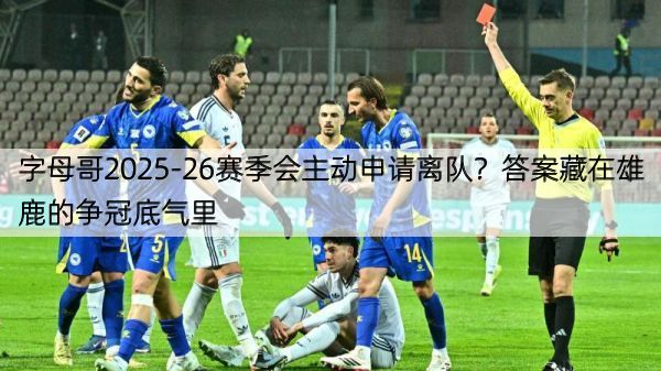 详细阅读:字母哥2025-26赛季会主动申请离队?答案藏在雄鹿的争冠底气里 字母哥2025-26赛季会主动申请离队?答案藏在雄鹿的争冠底气里