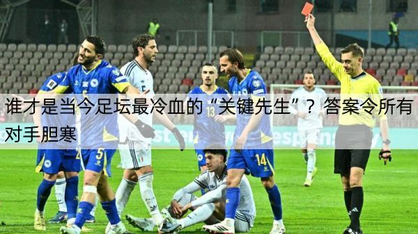 详细阅读:谁才是当今足坛最冷血的“关键先生”?答案令所有对手胆寒 谁才是当今足坛最冷血的“关键先生”?答案令所有对手胆寒