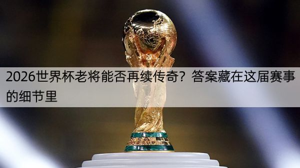 2026世界杯老将能否再续传奇？答案藏在这届赛事的细节里