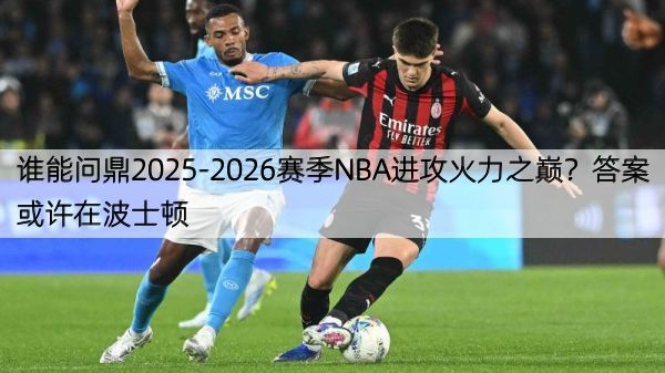 谁能问鼎2025-2026赛季NBA进攻火力之巅？答案或许在波士顿