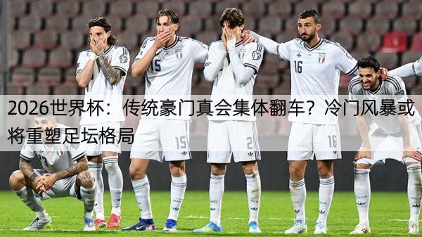 2026世界杯：传统豪门真会集体翻车？冷门风暴或将重塑足坛格局