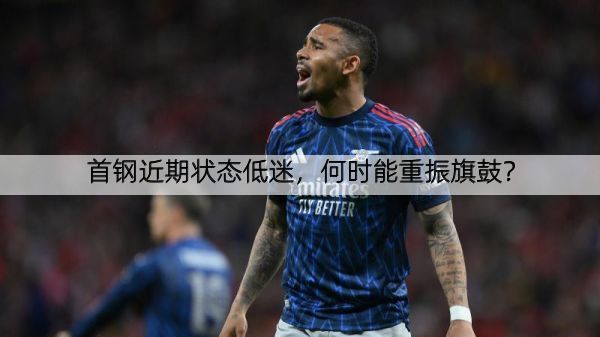 详细阅读:首钢近期状态低迷,何时能重振旗鼓? 首钢近期状态低迷,何时能重振旗鼓?