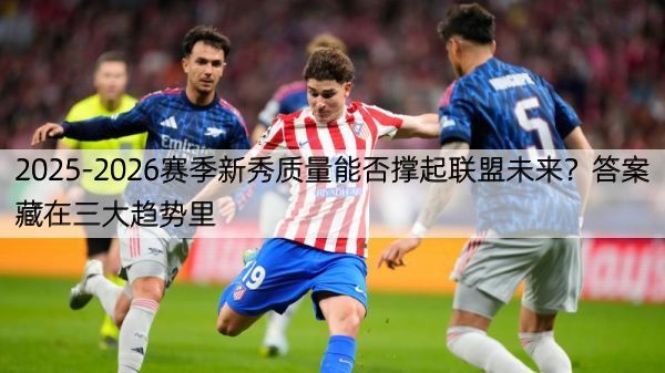 详细阅读:2025-2026赛季新秀质量能否撑起联盟未来?答案藏在三大趋势里 2025-2026赛季新秀质量能否撑起联盟未来?答案藏在三大趋势里