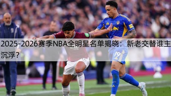 详细阅读:2025-2026赛季NBA全明星名单揭晓:新老交替谁主沉浮? 2025-2026赛季NBA全明星名单揭晓:新老交替谁主沉浮?