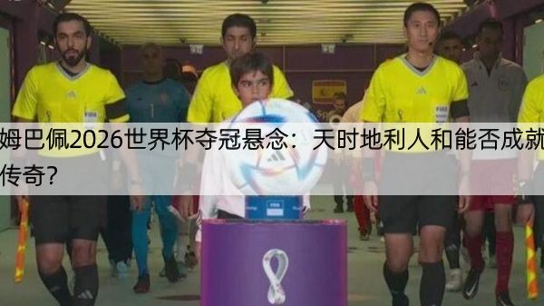 姆巴佩2026世界杯夺冠悬念：天时地利人和能否成就传奇？