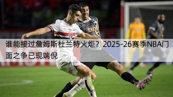 谁能接过詹姆斯杜兰特火炬？2025-26赛季NBA门面之争已现端倪