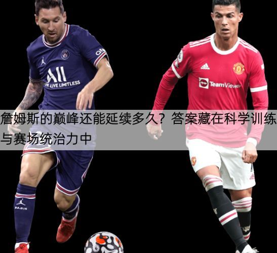 詹姆斯的巅峰还能延续多久？答案藏在科学训练与赛场统治力中