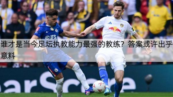 详细阅读:谁才是当今足坛执教能力最强的教练?答案或许出乎意料 谁才是当今足坛执教能力最强的教练?答案或许出乎意料