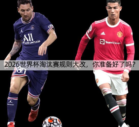 2026世界杯淘汰赛规则大改，你准备好了吗？