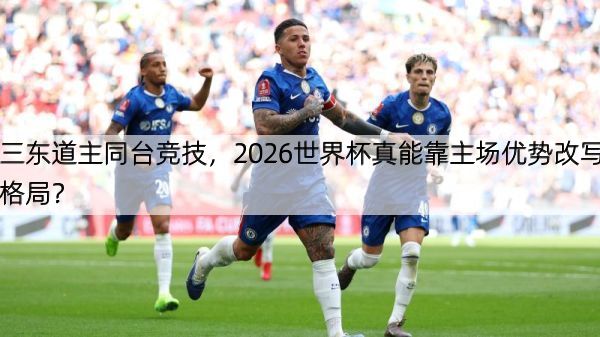 三东道主同台竞技，2026世界杯真能靠主场优势改写格局？