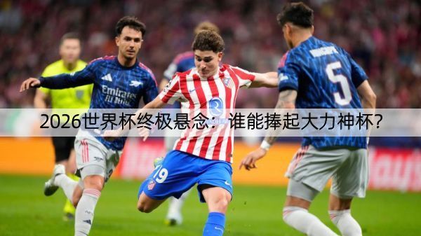 2026世界杯终极悬念：谁能捧起大力神杯？