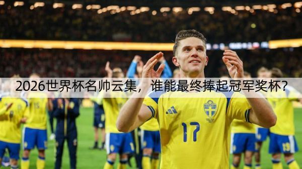 2026世界杯名帅云集，谁能最终捧起冠军奖杯？