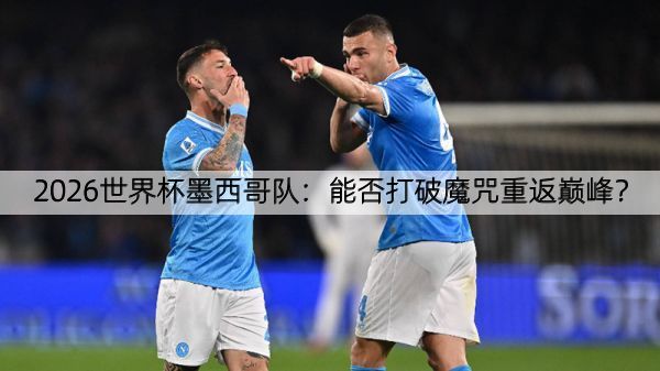 2026世界杯墨西哥队：能否打破魔咒重返巅峰？