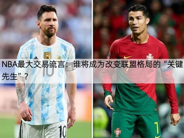详细阅读:NBA最大交易流言:谁将成为改变联盟格局的“关键先生”? NBA最大交易流言:谁将成为改变联盟格局的“关键先生”?