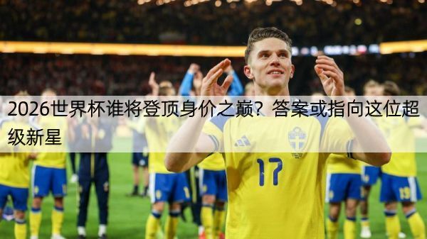 详细阅读:2026世界杯谁将登顶身价之巅?答案或指向这位超级新星 2026世界杯谁将登顶身价之巅?答案或指向这位超级新星