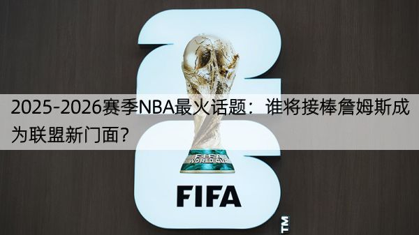 详细阅读:2025-2026赛季NBA最火话题:谁将接棒詹姆斯成为联盟新门面? 2025-2026赛季NBA最火话题:谁将接棒詹姆斯成为联盟新门面?
