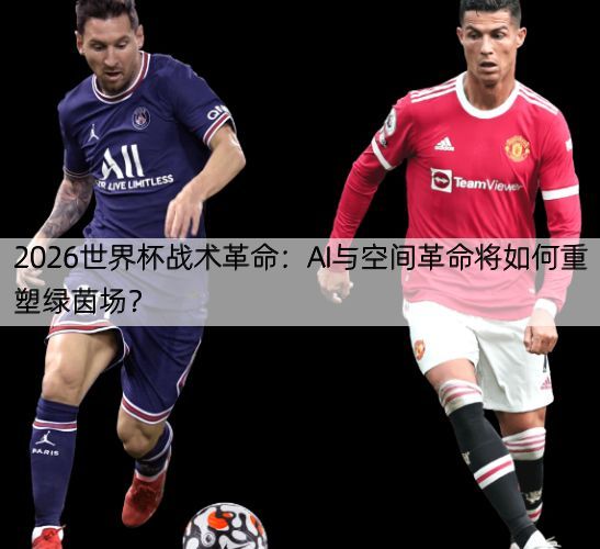 详细阅读:2026世界杯战术革命:AI与空间革命将如何重塑绿茵场? 2026世界杯战术革命:AI与空间革命将如何重塑绿茵场?