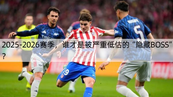 详细阅读:2025-2026赛季,谁才是被严重低估的“隐藏BOSS”? 2025-2026赛季,谁才是被严重低估的“隐藏BOSS”?