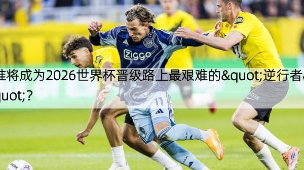 详细阅读:谁将成为2026世界杯晋级路上最艰难的"逆行者"? 谁将成为2026世界杯晋级路上最艰难的"逆行者"?