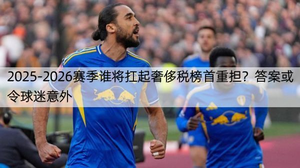 2025-2026赛季谁将扛起奢侈税榜首重担？答案或令球迷意外