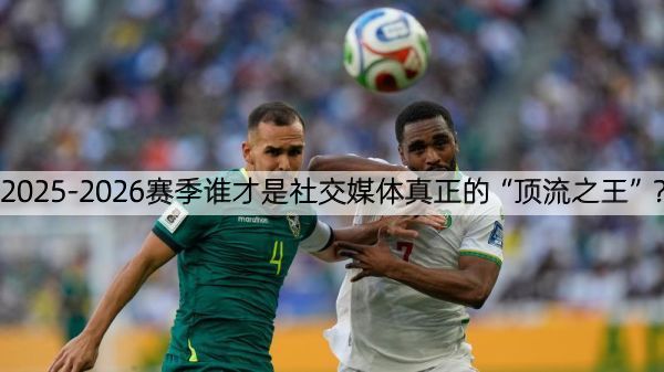 2025-2026赛季谁才是社交媒体真正的“顶流之王”？