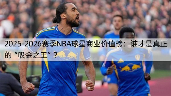 2025-2026赛季NBA球星商业价值榜：谁才是真正的“吸金之王”？