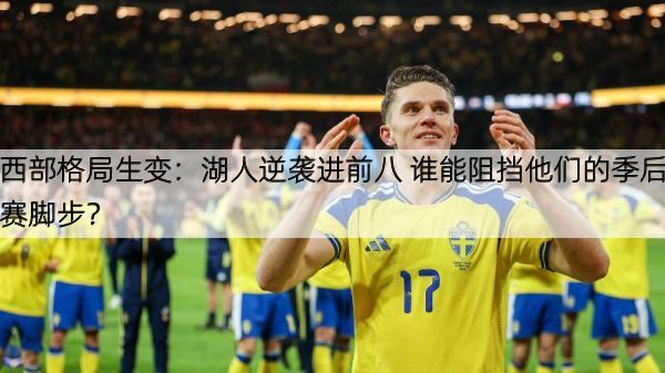 西部格局生变：湖人逆袭进前八 谁能阻挡他们的季后赛脚步？