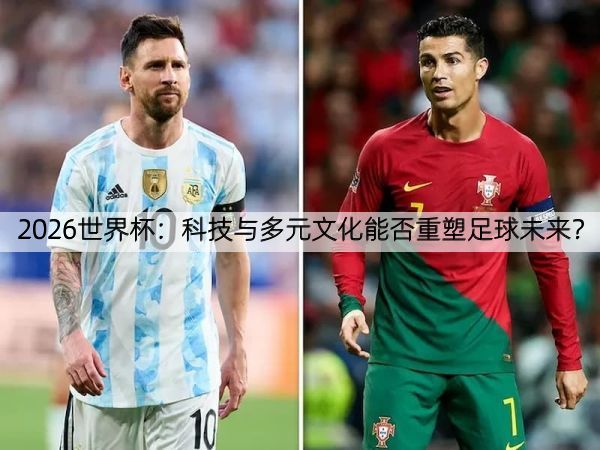 2026世界杯：科技与多元文化能否重塑足球未来？