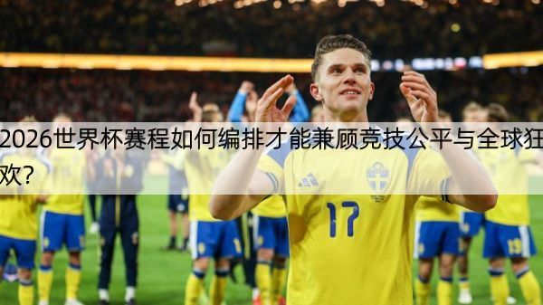 2026世界杯赛程如何编排才能兼顾竞技公平与全球狂欢？