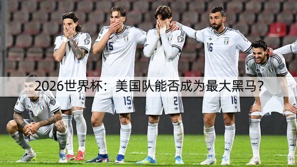 2026世界杯：美国队能否成为最大黑马？