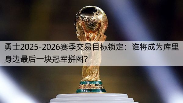 详细阅读:勇士2025-2026赛季交易目标锁定:谁将成为库里身边最后一块冠军拼图? 勇士2025-2026赛季交易目标锁定:谁将成为库里身边最后一块冠军拼图?