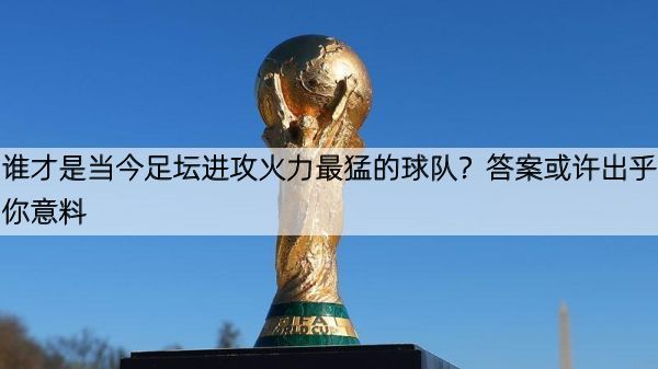详细阅读:谁才是当今足坛进攻火力最猛的球队?答案或许出乎你意料 谁才是当今足坛进攻火力最猛的球队?答案或许出乎你意料