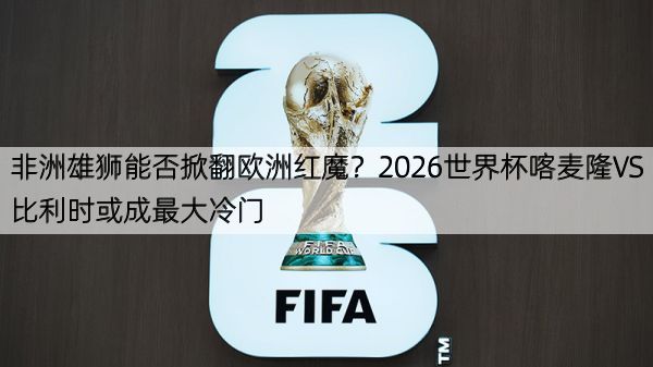 详细阅读:非洲雄狮能否掀翻欧洲红魔?2026世界杯喀麦隆VS比利时或成最大冷门 非洲雄狮能否掀翻欧洲红魔?2026世界杯喀麦隆VS比利时或成最大冷门