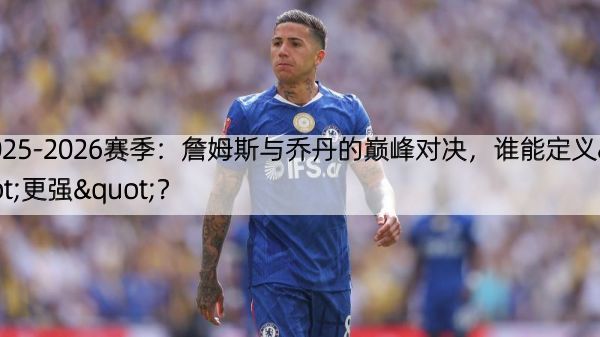 详细阅读:2025-2026赛季:詹姆斯与乔丹的巅峰对决,谁能定义"更强"? 2025-2026赛季:詹姆斯与乔丹的巅峰对决,谁能定义"更强"?
