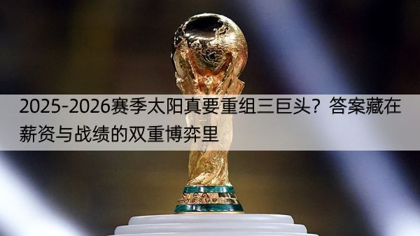 详细阅读:2025-2026赛季太阳真要重组三巨头?答案藏在薪资与战绩的双重博弈里 2025-2026赛季太阳真要重组三巨头?答案藏在薪资与战绩的双重博弈里
