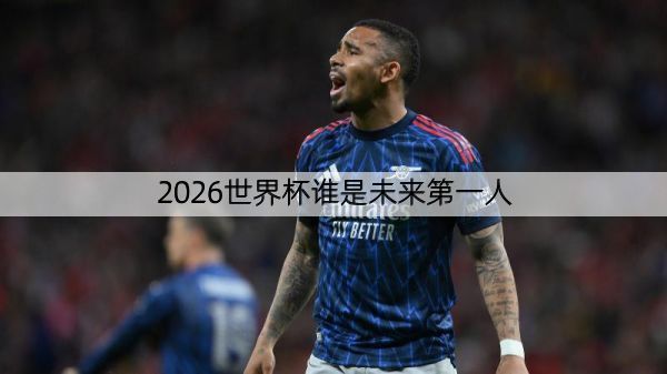 详细阅读:2026世界杯谁是未来第一人 2026世界杯谁是未来第一人