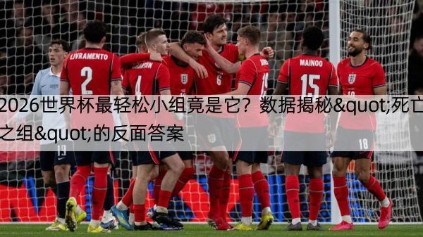 详细阅读:2026世界杯最轻松小组竟是它?数据揭秘"死亡之组"的反面答案 2026世界杯最轻松小组竟是它?数据揭秘"死亡之组"的反面答案