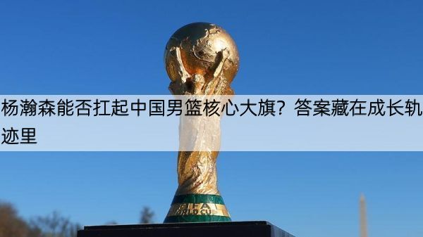 详细阅读:杨瀚森能否扛起中国男篮核心大旗?答案藏在成长轨迹里 杨瀚森能否扛起中国男篮核心大旗?答案藏在成长轨迹里