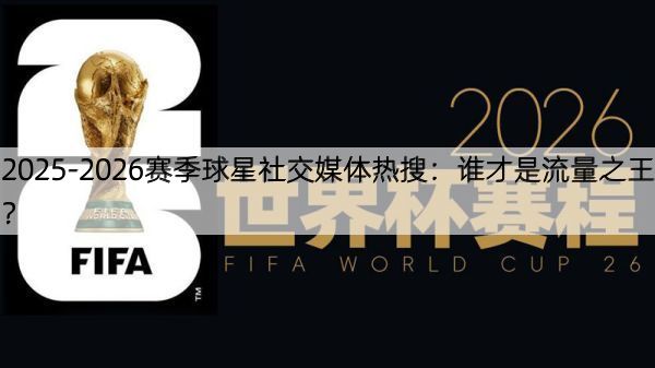 详细阅读:2025-2026赛季球星社交媒体热搜:谁才是流量之王? 2025-2026赛季球星社交媒体热搜:谁才是流量之王?